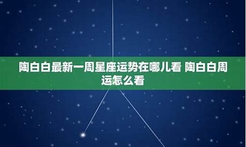 陶白白最新本周星座运势_陶白白最新一周星